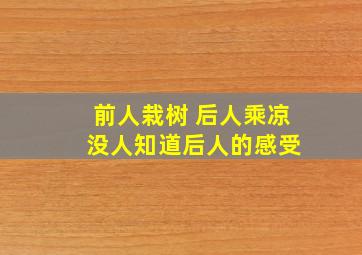 前人栽树 后人乘凉 没人知道后人的感受